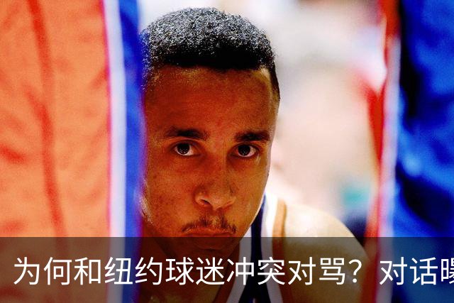为何和纽约球迷冲突对骂？对话曝光，詹姆斯发怒，斯派克李来劝架