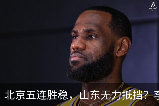 北京五连胜稳，山东无力抵挡？李楠杀招来了