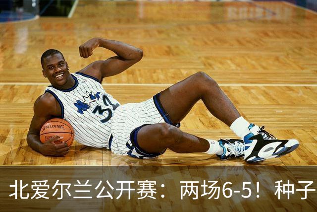 北爱尔兰公开赛：两场6-5！种子球员被淘汰，33岁名将进决赛冲冠
