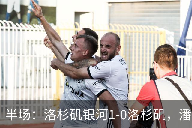 半场：洛杉矶银河1-0洛杉矶，潘特希尔破门，孙兴慜进球被吹
