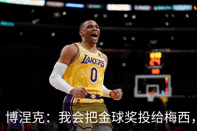 博涅克：我会把金球奖投给梅西，即使今年的热门获奖者另有其人