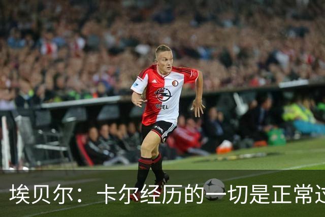 埃贝尔：卡尔经历的一切是正常过程，相信他能找回自己的水平