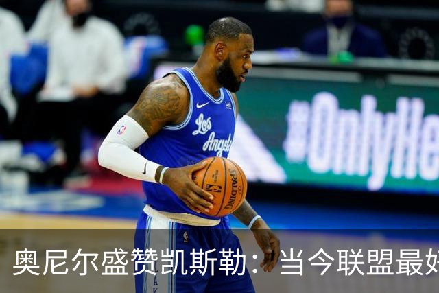 奥尼尔盛赞凯斯勒：当今联盟最好的内线