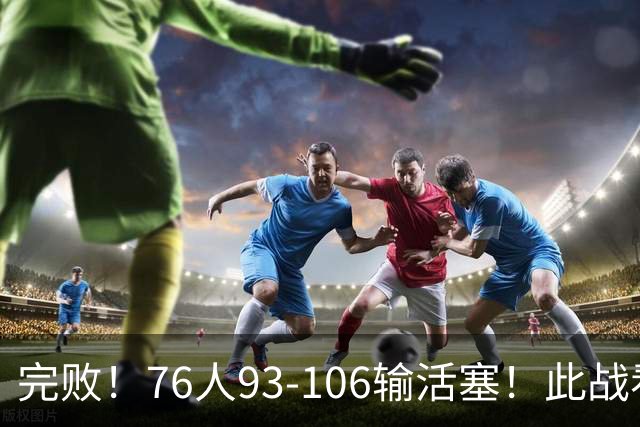 完败！76人93-106输活塞！此战看到4个事实：不能再让詹姆斯打中锋了