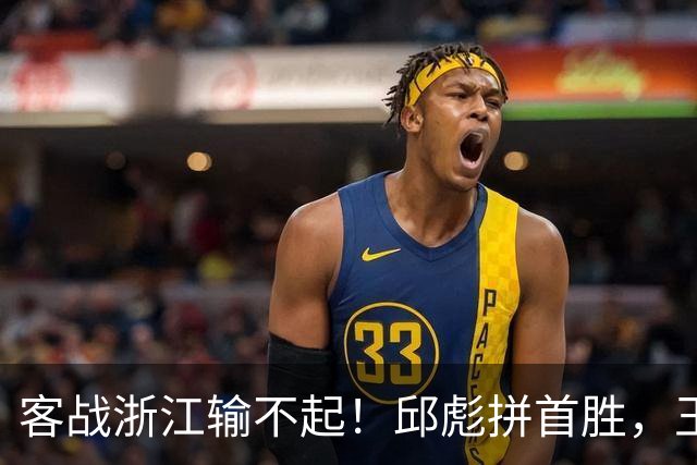 客战浙江输不起！邱彪拼首胜，王岚钦欲正名，班顿再不爆发恐被裁