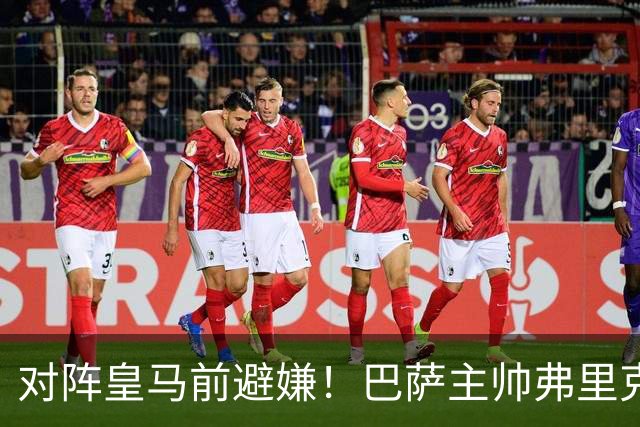 对阵皇马前避嫌！巴萨主帅弗里克拒评居莱尔争议事件：这不是我的工作