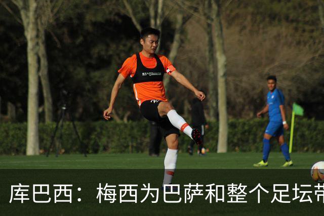 库巴西：梅西为巴萨和整个足坛带来了太多，愿他能永远踢下去