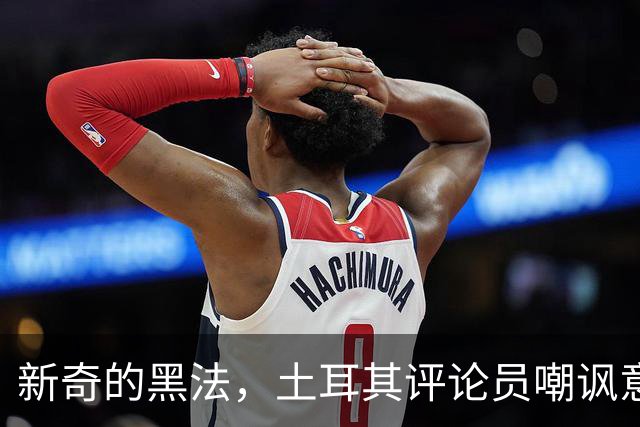 新奇的黑法，土耳其评论员嘲讽意大利诺场边手势过多并夸张模仿