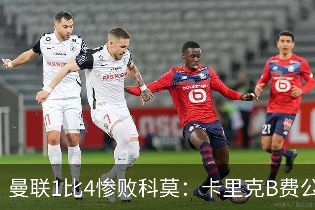 曼联1比4惨败科莫：卡里克B费公开矛盾，红魔深陷信任危机