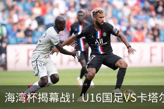 海湾杯揭幕战！U16国足VS卡塔尔首发：刘凯源领衔强阵 吴比乐替补