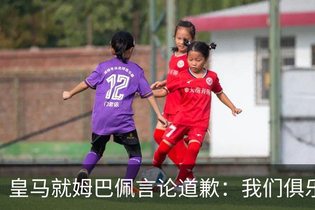 皇马就姆巴佩言论道歉：我们俱乐部对中国、中国的历史、文化和人民，以及数百万中国球迷，都怀有深深的敬意