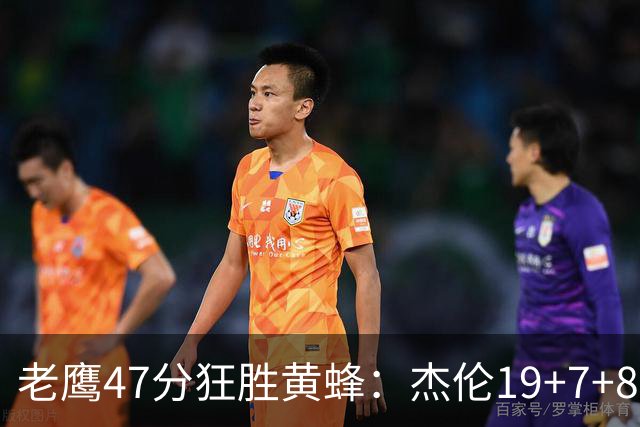老鹰47分狂胜黄蜂：杰伦19+7+8引领7人上双 维金斯19分
