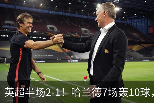英超半场2‑1！哈兰德7场轰10球，福登终结307天进球荒