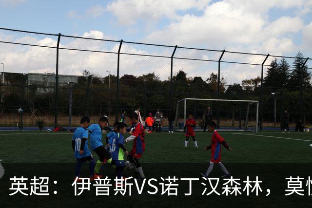 英超：伊普斯VS诺丁汉森林，莫慌！3分钟看懂周五的英超剧本