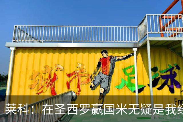 莱科：在圣西罗赢国米无疑是我经历过的最重要的胜利之一