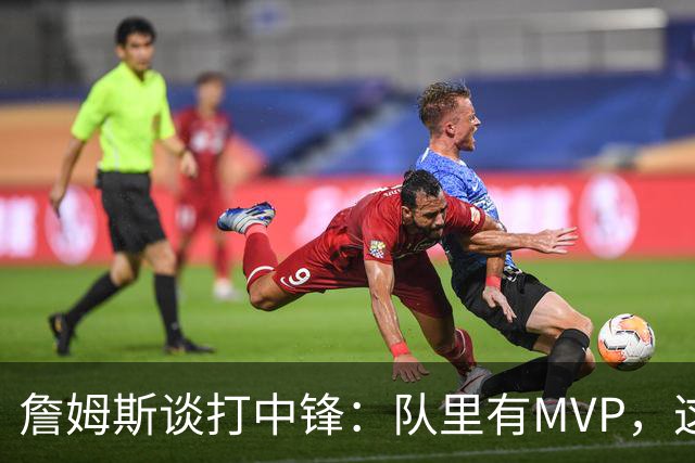 詹姆斯谈打中锋：队里有MVP，这不是可持续角色