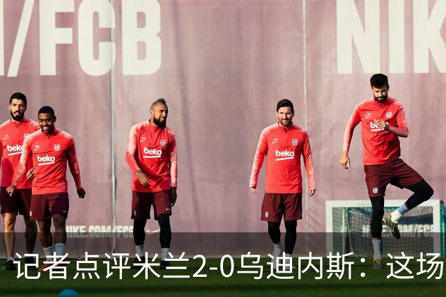 记者点评米兰2-0乌迪内斯：这场比赛踢出了“老米兰”的味道