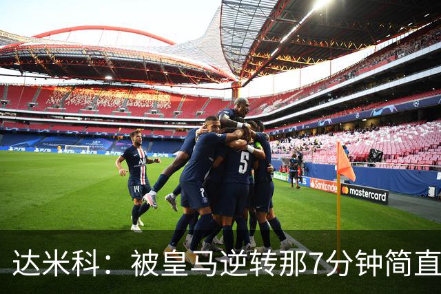 达米科：被皇马逆转那7分钟简直喘不过气；1月会尽力引援