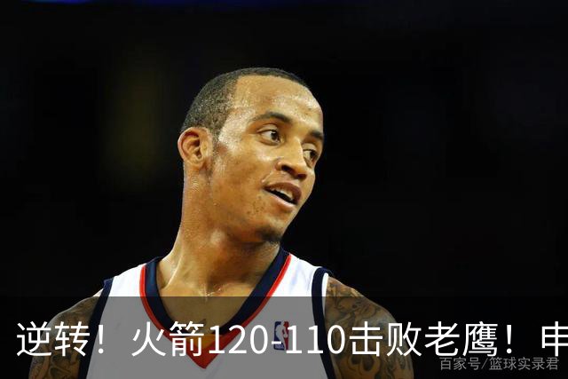 逆转！火箭120-110击败老鹰！申京创59年纪录，5年1.85亿很超值