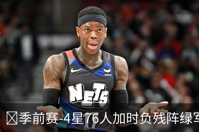 🏀季前赛-4星76人加时负残阵绿军 恩比德27+8 詹姆斯8+8+7