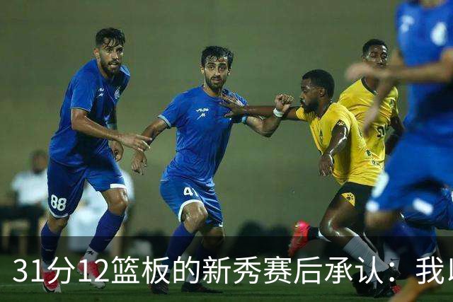 31分12篮板的新秀赛后承认：我以为自己会搞砸