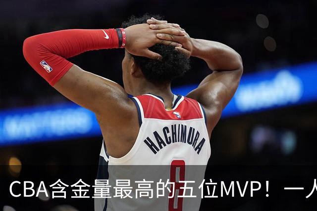 CBA含金量最高的五位MVP！一人扛起一支球队，每一座奖杯都实至名归，榜首毫无争议