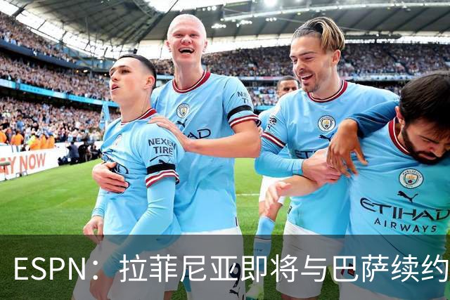 ESPN：拉菲尼亚即将与巴萨续约至2030年，只待签字和官宣