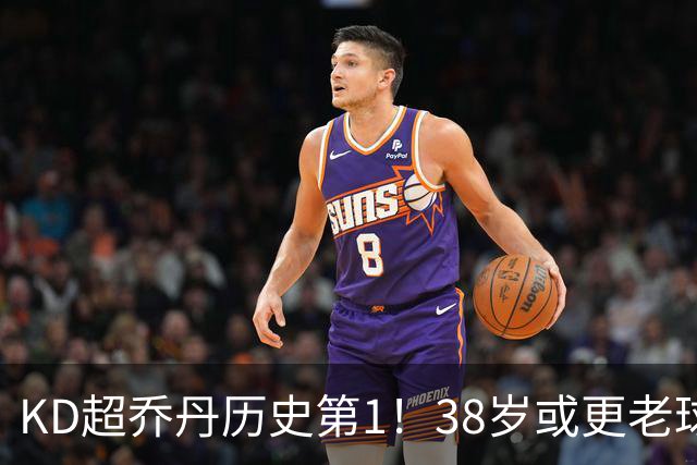 KD超乔丹历史第1！38岁或更老球员赛季前4战得分榜 23年老詹第3