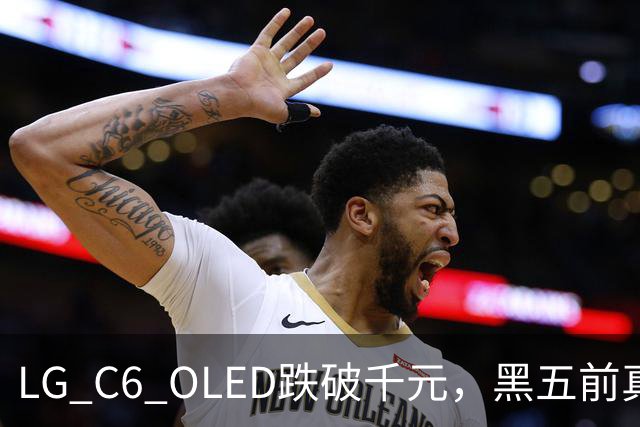 LG C6 OLED跌破千元，黑五前真让利还是假动作？