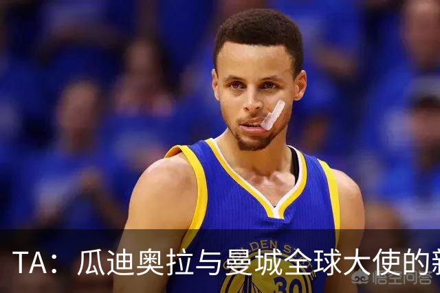 TA：瓜迪奥拉与曼城全球大使的新角色
